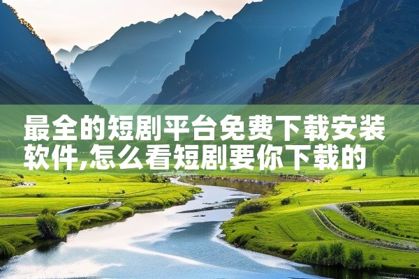 最全的短剧平台免费下载安装软件